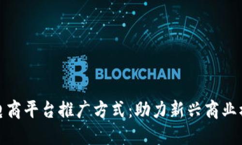 区块链电商平台推广方式：助力新兴商业模式崛起
