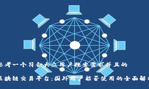 思考一个符合大众用户搜索需求并且的

区块链交易平台：国外用户能否使用的全面解析