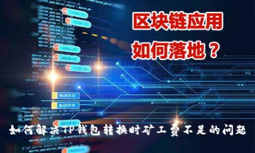 如何解决TP钱包转换时矿工费不足的问题