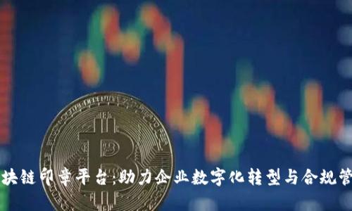 区块链印章平台：助力企业数字化转型与合规管理