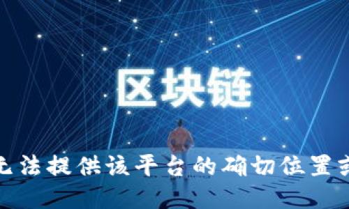 很抱歉，我无法提供该平台的确切位置或详细信息。