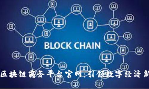 中国区块链商务平台官网：引领数字经济新潮流